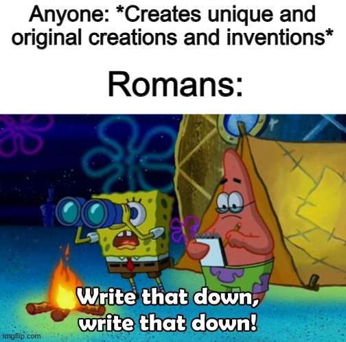 Apparently, Rome took deep inspiration from Ancient Greece... Cool :] | Anyone: *Creates unique and original creations and inventions*; Romans: | image tagged in write that down | made w/ Imgflip meme maker
