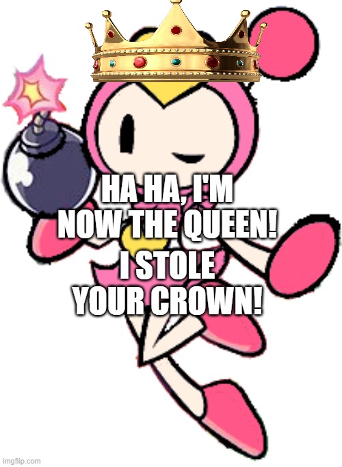 Pretty Bomber 4 (Super Bomberman R) | HA HA, I'M NOW THE QUEEN! I STOLE YOUR CROWN! | image tagged in pretty bomber 4 super bomberman r | made w/ Imgflip meme maker