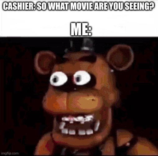 POV: It's October 27th | ME:; CASHIER: SO WHAT MOVIE ARE YOU SEEING? | image tagged in shocked freddy fazbear | made w/ Imgflip meme maker
