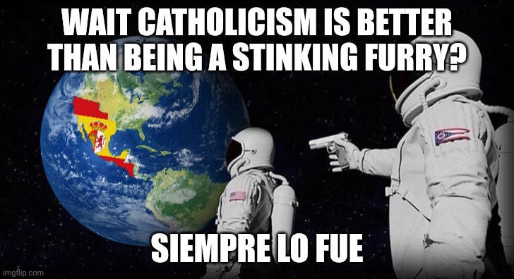 New Spain Always has been | WAIT CATHOLICISM IS BETTER THAN BEING A STINKING FURRY? SIEMPRE LO FUE | image tagged in new spain always has been | made w/ Imgflip meme maker