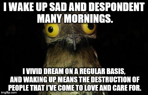 weird stuff i do pootoo | I WAKE UP SAD AND DESPONDENT MANY MORNINGS. I VIVID DREAM ON A REGULAR BASIS, AND WAKING UP MEANS THE DESTRUCTION OF PEOPLE THAT I'VE COME T | image tagged in weird stuff i do pootoo,AdviceAnimals | made w/ Imgflip meme maker