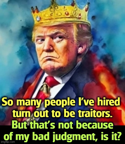 So many people I've hired 
turn out to be traitors. But that's not because of my bad judgment, is it? | image tagged in trump,king,choose,traitors,bad,choices | made w/ Imgflip meme maker