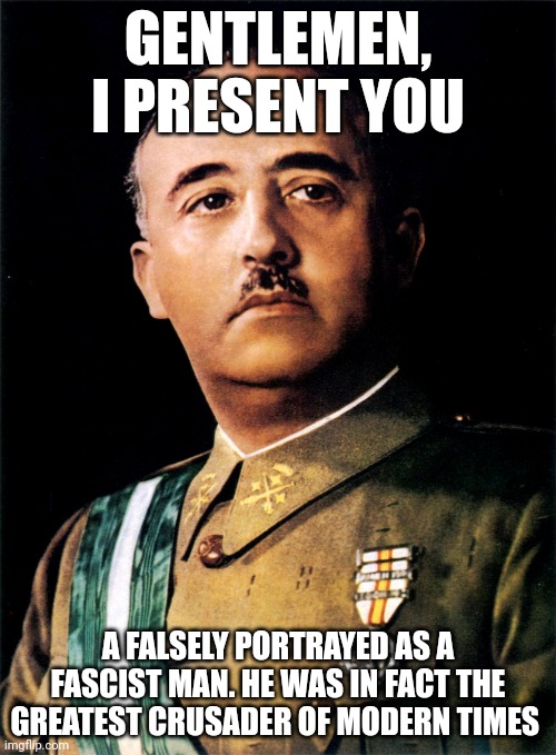 Francisco Franco | GENTLEMEN, I PRESENT YOU; A FALSELY PORTRAYED AS A FASCIST MAN. HE WAS IN FACT THE GREATEST CRUSADER OF MODERN TIMES | image tagged in francisco franco | made w/ Imgflip meme maker