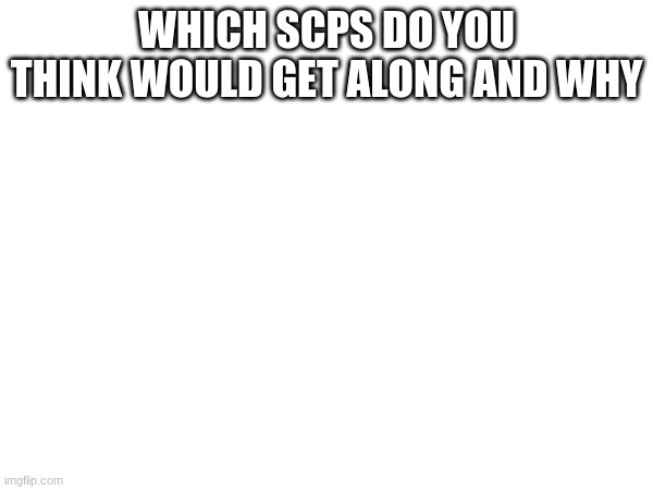 WHICH SCPS DO YOU THINK WOULD GET ALONG AND WHY | made w/ Imgflip meme maker