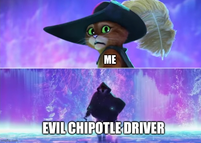 Evil chipotle driver | ME; EVIL CHIPOTLE DRIVER | image tagged in puss and boots scared | made w/ Imgflip meme maker
