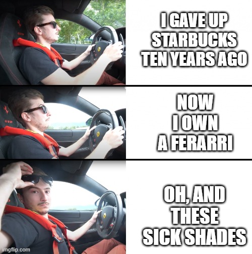 Vilebrequin ferrari | I GAVE UP STARBUCKS TEN YEARS AGO OH, AND THESE SICK SHADES NOW I OWN A FERARRI | image tagged in vilebrequin ferrari | made w/ Imgflip meme maker
