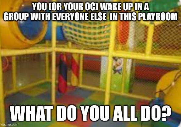 I'm trying something new with this RP.... it's just one rp, and everyone is involved! it is meant to be a group, so let's see th | YOU (OR YOUR OC) WAKE UP IN A GROUP WITH EVERYONE ELSE  IN THIS PLAYROOM; WHAT DO YOU ALL DO? | made w/ Imgflip meme maker