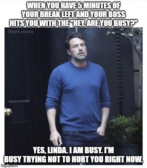 Happens Every Time | WHEN YOU HAVE 5 MINUTES OF YOUR BREAK LEFT AND YOUR BOSS HITS YOU WITH THE "HEY, ARE YOU BUSY?"; YES, LINDA. I AM BUSY. I'M BUSY TRYING NOT TO HURT YOU RIGHT NOW. | image tagged in ben affleck smoking,memes,work | made w/ Imgflip meme maker