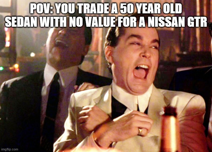 Good Fellas Hilarious | POV: YOU TRADE A 50 YEAR OLD SEDAN WITH NO VALUE FOR A NISSAN GTR | image tagged in memes,good fellas hilarious | made w/ Imgflip meme maker