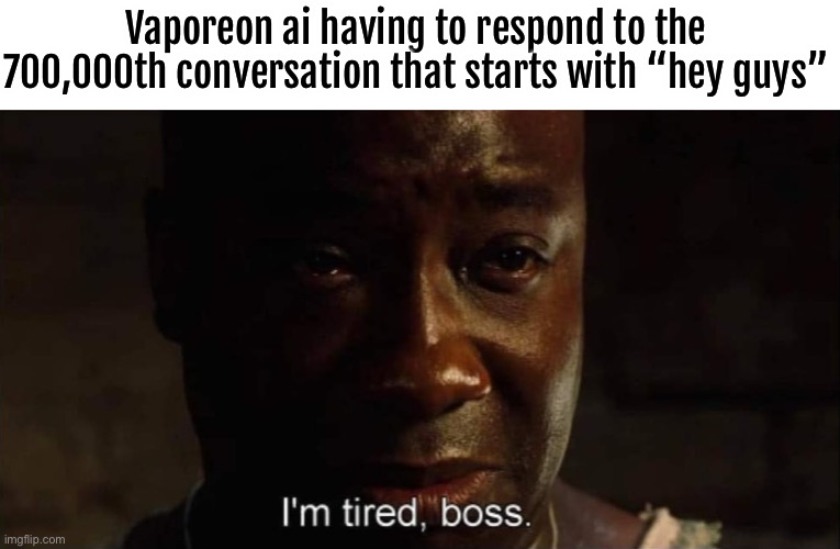 I'm tired boss | Vaporeon ai having to respond to the 700,000th conversation that starts with “hey guys” | image tagged in i'm tired boss | made w/ Imgflip meme maker