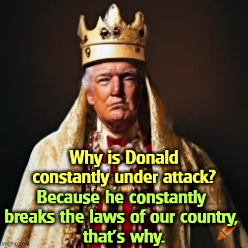 Royal King Donald Trump, America's First King | Why is Donald constantly under attack? Because he constantly 
breaks the laws of our country, 
that's why. | image tagged in royal king donald trump america's first king,donald trump,break,attack,laws,constitution | made w/ Imgflip meme maker