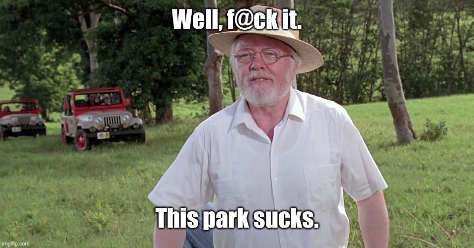 welcome to jurassic park | Well, f@ck it. This park sucks. | image tagged in welcome to jurassic park | made w/ Imgflip meme maker