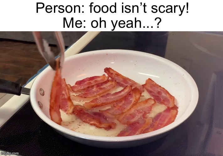Meme #1,687 | Person: food isn’t scary!
Me: oh yeah...? | image tagged in memes,scary,bacon,relatable,explosion,pop | made w/ Imgflip meme maker