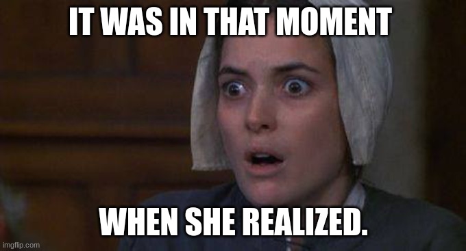 Crucible Abby | IT WAS IN THAT MOMENT; WHEN SHE REALIZED. | image tagged in crucible abby | made w/ Imgflip meme maker