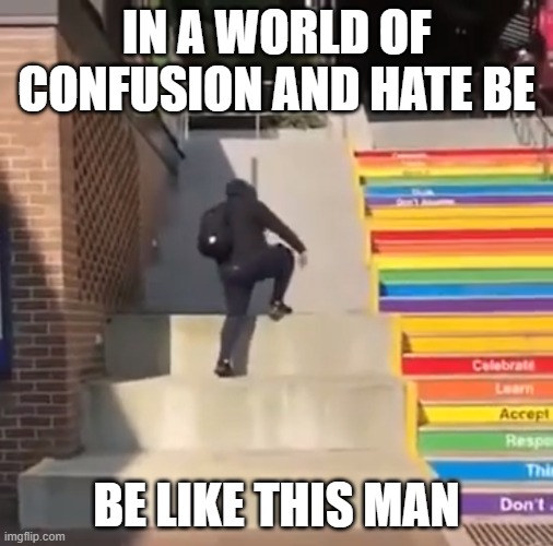 Be like this man. | IN A WORLD OF CONFUSION AND HATE BE; BE LIKE THIS MAN | image tagged in stairs | made w/ Imgflip meme maker