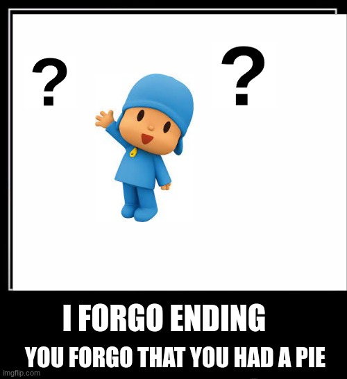 no pie | I FORGO ENDING; YOU FORGO THAT YOU HAD A PIE | image tagged in bruh | made w/ Imgflip meme maker