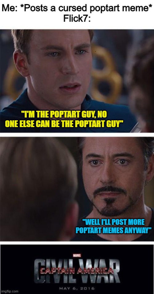 Funny meme idea that came to mind... XD | Me: *Posts a cursed poptart meme*
Flick7:; "I'M THE POPTART GUY, NO ONE ELSE CAN BE THE POPTART GUY"; "WELL I'LL POST MORE POPTART MEMES ANYWAY" | image tagged in memes,marvel civil war 1 | made w/ Imgflip meme maker