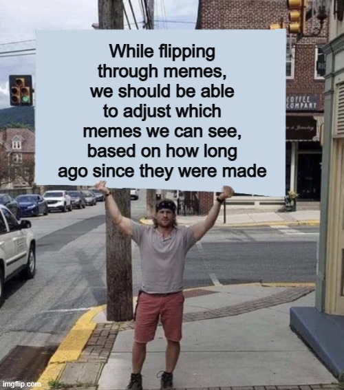 I don't want to see dead meme trends from 4 years ago :1 | While flipping through memes, we should be able to adjust which memes we can see, based on how long ago since they were made | image tagged in man holding sign | made w/ Imgflip meme maker
