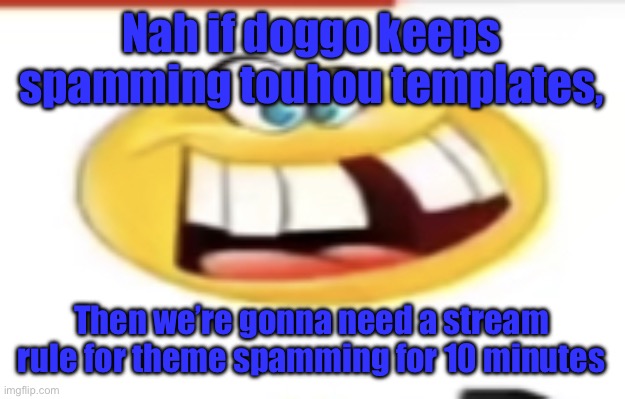 Happy yet cursed | Nah if doggo keeps spamming touhou templates, Then we’re gonna need a stream rule for theme spamming for 10 minutes | image tagged in happy yet cursed | made w/ Imgflip meme maker
