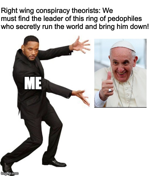 The Catholic Church is the worlds largest pedophile ring. | Right wing conspiracy theorists: We must find the leader of this ring of pedophiles who secretly run the world and bring him down! ME | image tagged in tada will smith,pope,religion,catholic church,groomer,pedophile | made w/ Imgflip meme maker