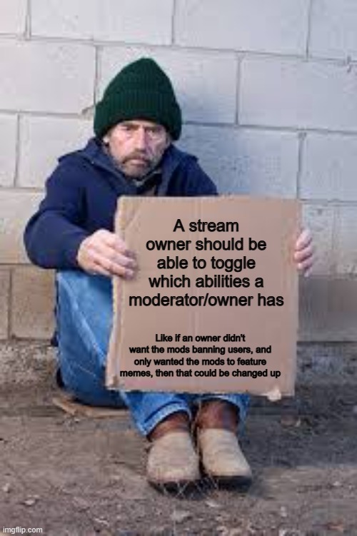 This could come in handy ^-^ | A stream owner should be able to toggle which abilities a moderator/owner has; Like if an owner didn't want the mods banning users, and only wanted the mods to feature memes, then that could be changed up | image tagged in homeless sign | made w/ Imgflip meme maker
