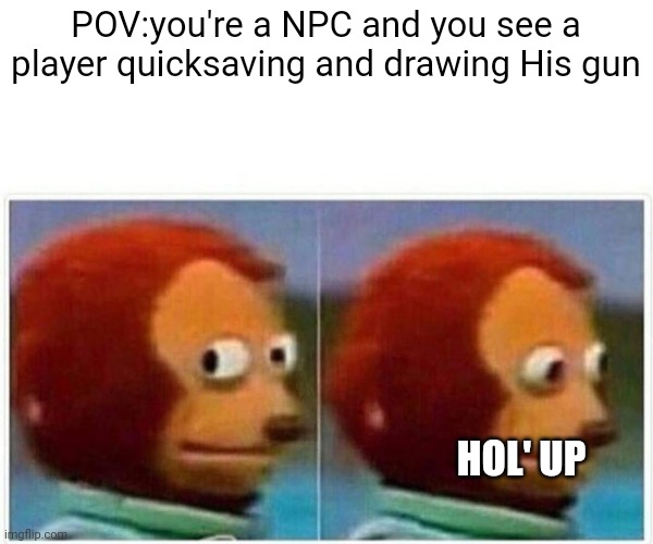 Monkey Puppet Meme | POV:you're a NPC and you see a player quicksaving and drawing His gun; HOL' UP | image tagged in memes,monkey puppet | made w/ Imgflip meme maker