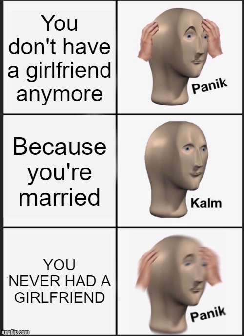 Panik Kalm Panik | You don't have a girlfriend anymore; Because you're married; YOU NEVER HAD A GIRLFRIEND | image tagged in memes,panik kalm panik | made w/ Imgflip meme maker