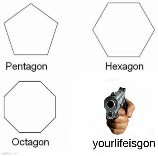 say goodbye | yourlifeisgon | image tagged in memes,pentagon hexagon octagon | made w/ Imgflip meme maker