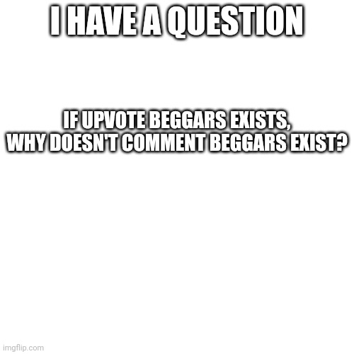 hm | I HAVE A QUESTION; IF UPVOTE BEGGARS EXISTS, WHY DOESN'T COMMENT BEGGARS EXIST? | image tagged in no tags | made w/ Imgflip meme maker