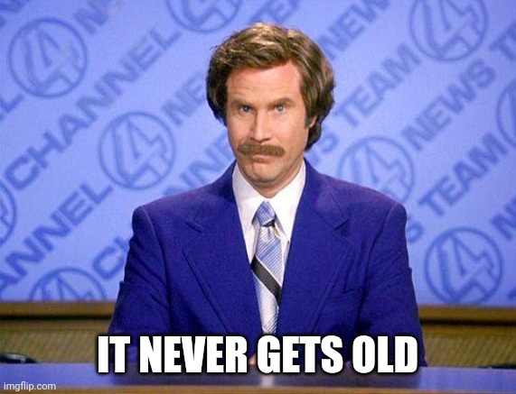 anchorman news update | IT NEVER GETS OLD | image tagged in anchorman news update | made w/ Imgflip meme maker