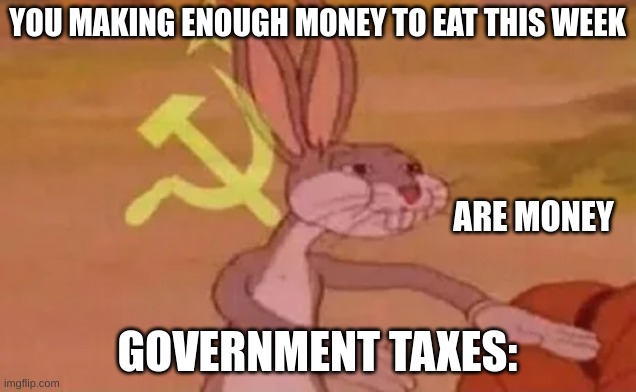 Bugs bunny communist | YOU MAKING ENOUGH MONEY TO EAT THIS WEEK; ARE MONEY; GOVERNMENT TAXES: | image tagged in bugs bunny communist | made w/ Imgflip meme maker