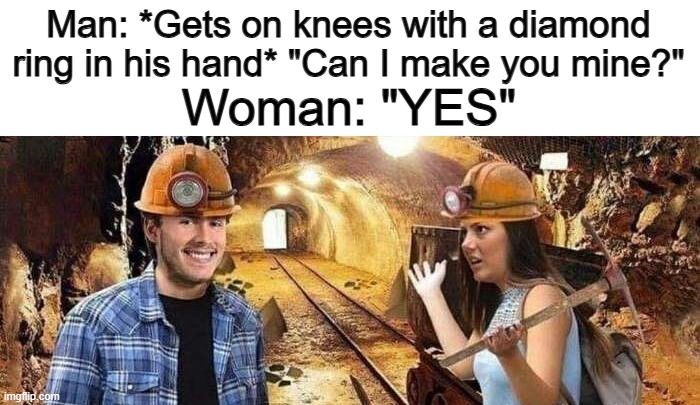 That wasn't expected ;-; | Man: *Gets on knees with a diamond ring in his hand* "Can I make you mine?"; Woman: "YES" | made w/ Imgflip meme maker