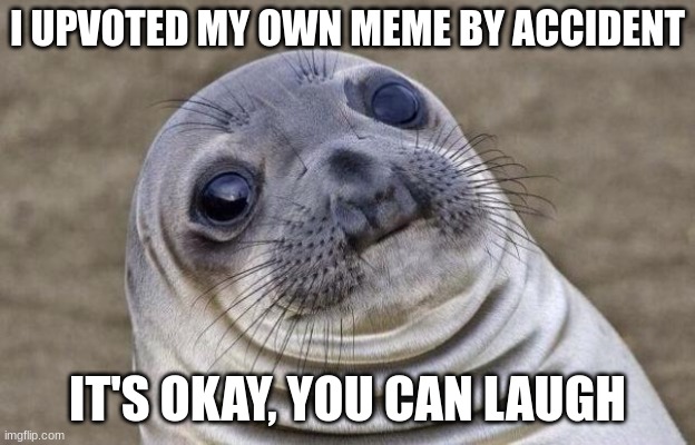 Awkward Moment Sealion | I UPVOTED MY OWN MEME BY ACCIDENT; IT'S OKAY, YOU CAN LAUGH | image tagged in memes,awkward moment sealion | made w/ Imgflip meme maker