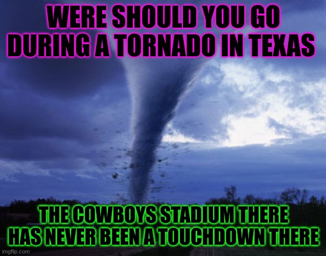 tornado | WERE SHOULD YOU GO DURING A TORNADO IN TEXAS; THE COWBOYS STADIUM THERE HAS NEVER BEEN A TOUCHDOWN THERE | image tagged in tornado | made w/ Imgflip meme maker