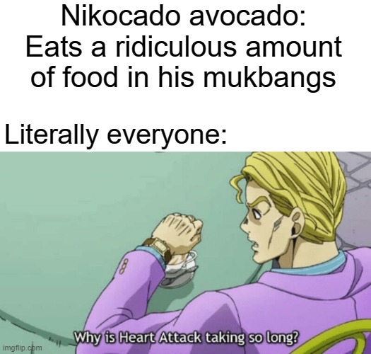 How tho? | Nikocado avocado: Eats a ridiculous amount of food in his mukbangs; Literally everyone: | image tagged in why is heart attack taking so long,nikocado avocado,meme,fact | made w/ Imgflip meme maker