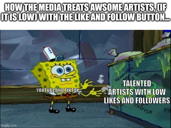 why all like and sub/follow must be deleted... | HOW THE MEDIA TREATS AWSOME ARTISTS, (IF IT IS LOW) WITH THE LIKE AND FOLLOW BUTTON... TALENTED ARTISTS WITH LOW LIKES AND FOLLOWERS; YOUTUBE AND TIKTOK | image tagged in spongebob,youtube,tiktok,talent | made w/ Imgflip meme maker