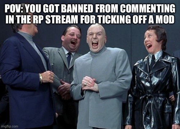 Laughing Villains | POV: YOU GOT BANNED FROM COMMENTING IN THE RP STREAM FOR TICKING OFF A MOD | image tagged in memes,laughing villains | made w/ Imgflip meme maker