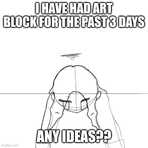 Plz help | I HAVE HAD ART BLOCK FOR THE PAST 3 DAYS; ANY IDEAS?? | made w/ Imgflip meme maker