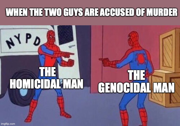 spiderman pointing at spiderman | WHEN THE TWO GUYS ARE ACCUSED OF MURDER; THE HOMICIDAL MAN; THE GENOCIDAL MAN | image tagged in spiderman pointing at spiderman | made w/ Imgflip meme maker