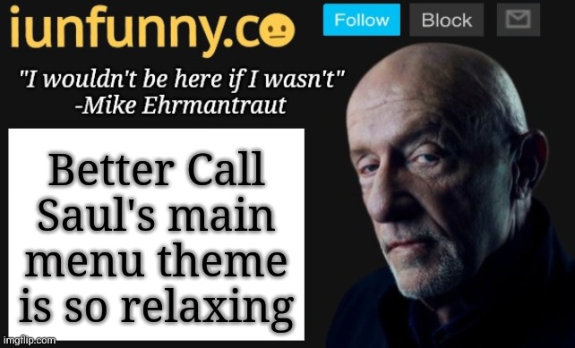 iUnFunny's Mike Ehrmantraut template | Better Call Saul's main menu theme is so relaxing | image tagged in iunfunny's mike ehrmantraut template | made w/ Imgflip meme maker