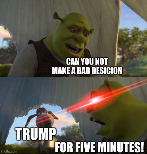 Shrek For Five Minutes | CAN YOU NOT MAKE A BAD DESICION; TRUMP; FOR FIVE MINUTES! | image tagged in shrek for five minutes | made w/ Imgflip meme maker
