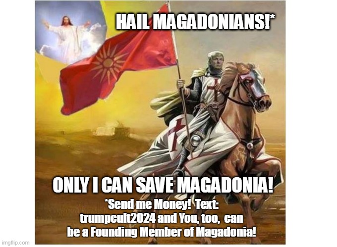 Magadonian | HAIL MAGADONIANS!*; ONLY I CAN SAVE MAGADONIA! *Send me Money!  Text: trumpcult2024 and You, too,  can be a Founding Member of Magadonia! | image tagged in magadonian,magadon,trump,cult,trumpcult | made w/ Imgflip meme maker