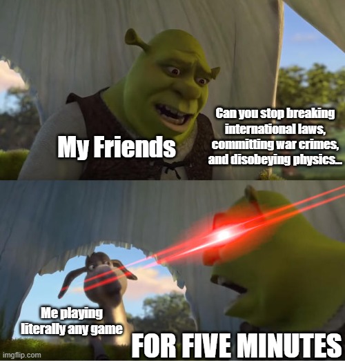 Shrek For Five Minutes | Can you stop breaking international laws, committing war crimes, and disobeying physics... My Friends; Me playing literally any game; FOR FIVE MINUTES | image tagged in shrek for five minutes | made w/ Imgflip meme maker