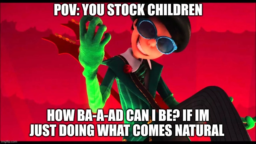 come on? how bad can i posibly be?!?!?!? | POV: YOU STOCK CHILDREN; HOW BA-A-AD CAN I BE? IF IM JUST DOING WHAT COMES NATURAL | image tagged in how bad can i be | made w/ Imgflip meme maker