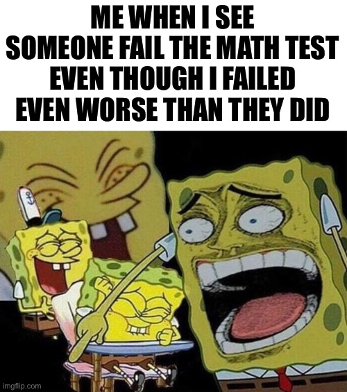 *laughs* what an imbecile | ME WHEN I SEE SOMEONE FAIL THE MATH TEST EVEN THOUGH I FAILED EVEN WORSE THAN THEY DID | image tagged in spongebob laughing hysterically,memes,school | made w/ Imgflip meme maker
