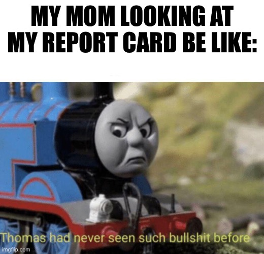 Thomas had never seen such bullshit before | MY MOM LOOKING AT MY REPORT CARD BE LIKE: | image tagged in thomas had never seen such bullshit before,memes | made w/ Imgflip meme maker