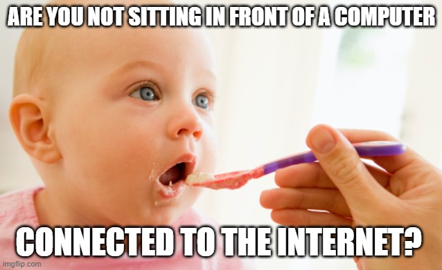Spoon feed | ARE YOU NOT SITTING IN FRONT OF A COMPUTER; CONNECTED TO THE INTERNET? | image tagged in spoon feed | made w/ Imgflip meme maker