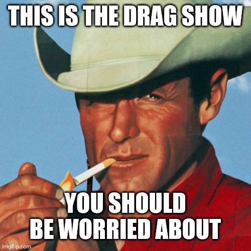 Actually Dangerous | THIS IS THE DRAG SHOW; YOU SHOULD BE WORRIED ABOUT | image tagged in marlboro man,drag queen,drag show,gender identity,identity politics,transgender | made w/ Imgflip meme maker