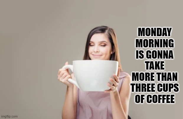 Monday Morning Coffee | MONDAY MORNING IS GONNA TAKE MORE THAN THREE CUPS OF COFFEE | image tagged in monday,morning,coffee | made w/ Imgflip meme maker