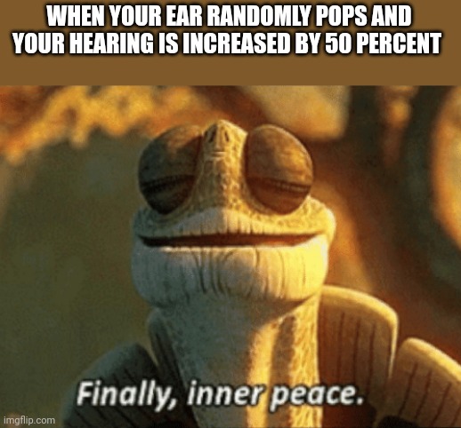 Inner peace | WHEN YOUR EAR RANDOMLY POPS AND YOUR HEARING IS INCREASED BY 50 PERCENT | image tagged in finally inner peace,memes,funny memes,fun stream,fonnay,funny | made w/ Imgflip meme maker